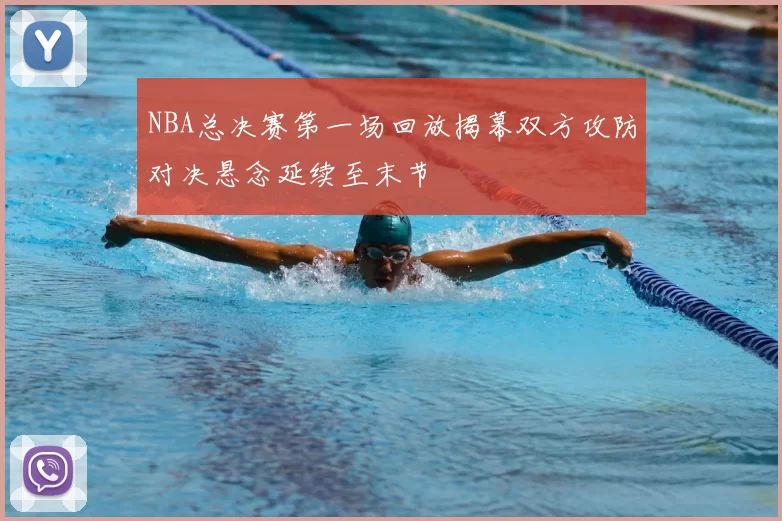 NBA总决赛第一场回放揭幕双方攻防对决悬念延续至末节