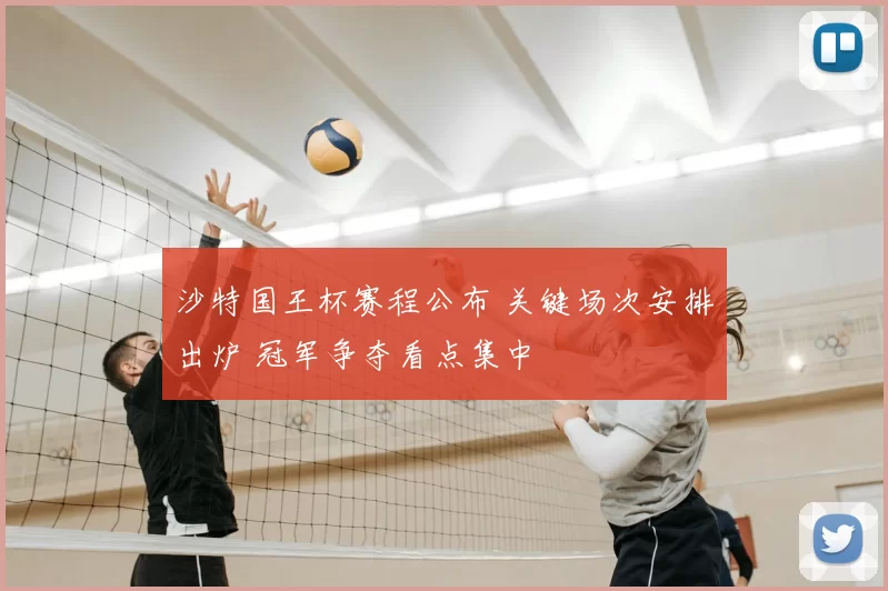 沙特国王杯赛程公布 关键场次安排出炉 冠军争夺看点集中