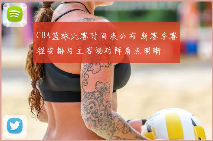 CBA篮球比赛时间表公布 新赛季赛程安排与主客场对阵看点明晰