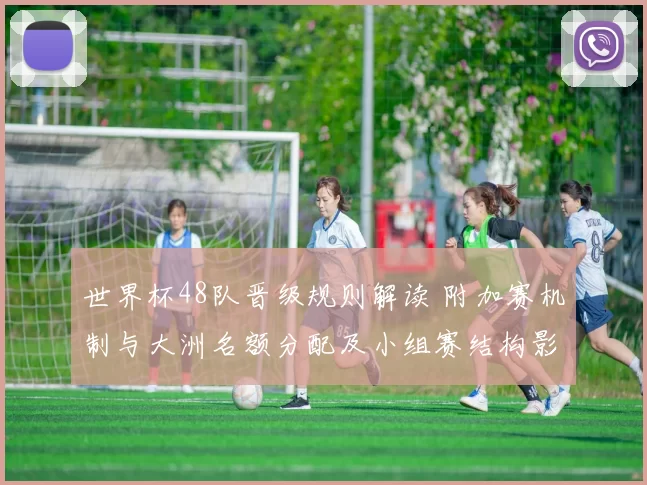 世界杯48队晋级规则解读 附加赛机制与大洲名额分配及小组赛结构影响