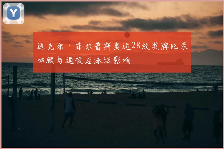 迈克尔·菲尔普斯奥运28枚奖牌纪录回顾与退役后泳坛影响