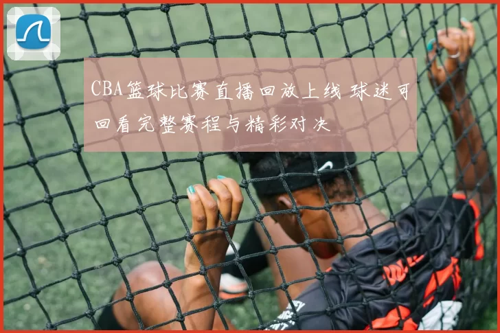 CBA篮球比赛直播回放上线 球迷可回看完整赛程与精彩对决