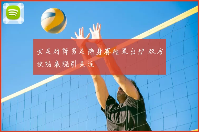 女足对阵男足热身赛结果出炉 双方攻防表现引关注