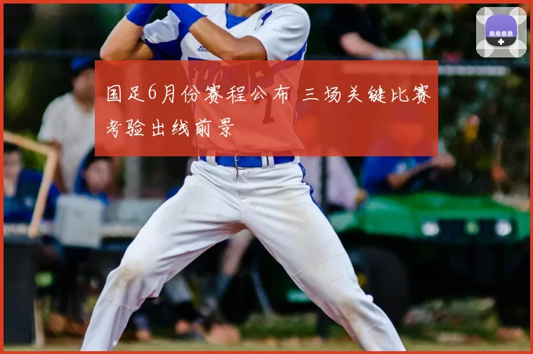 国足6月份赛程公布 三场关键比赛考验出线前景