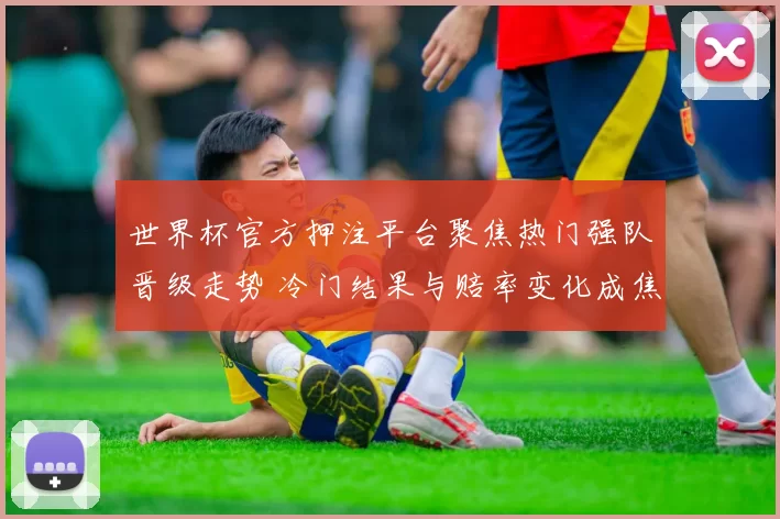 世界杯官方押注平台聚焦热门强队晋级走势 冷门结果与赔率变化成焦点