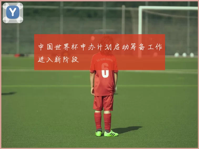 中国世界杯申办计划启动筹备工作进入新阶段