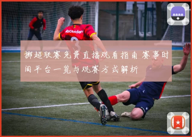 挪超联赛免费直播观看指南 赛事时间平台一览与观赛方式解析