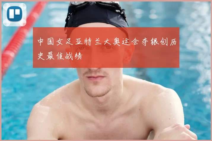 中国女足亚特兰大奥运会夺银创历史最佳战绩