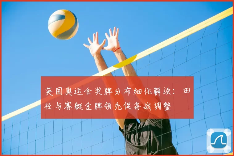 英国奥运会奖牌分布细化解读：田径与赛艇金牌领先促备战调整