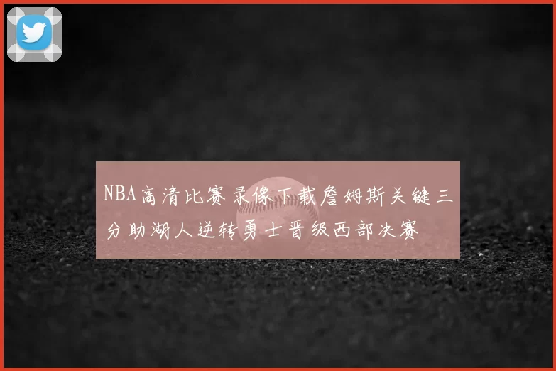 NBA高清比赛录像下载詹姆斯关键三分助湖人逆转勇士晋级西部决赛
