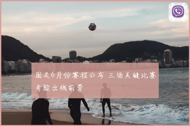 国足6月份赛程公布 三场关键比赛考验出线前景