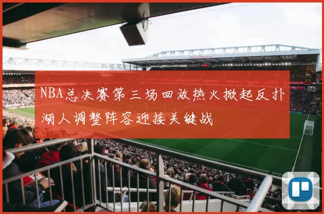 NBA总决赛第三场回放热火掀起反扑湖人调整阵容迎接关键战