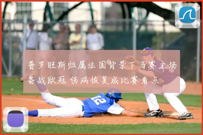 普罗旺斯归属法国背景下马赛主场备战欧冠 伤病恢复成比赛看点