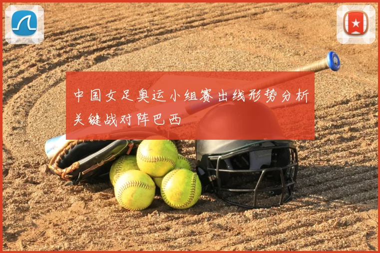 中国女足奥运小组赛出线形势分析关键战对阵巴西