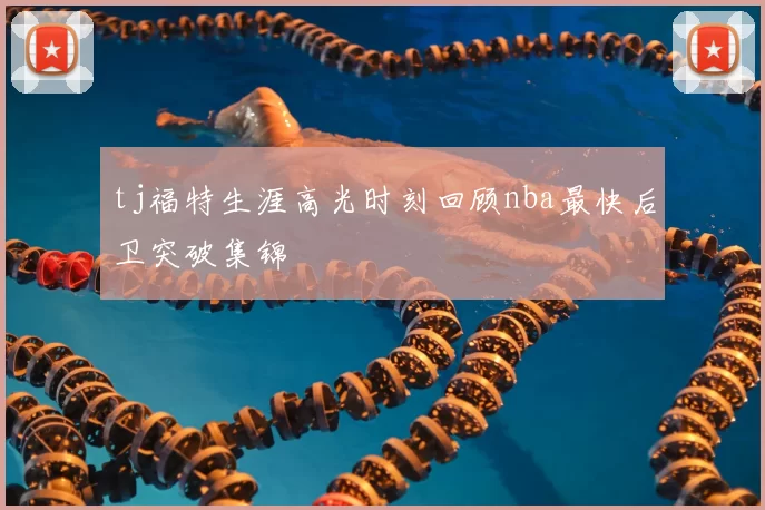 tj福特生涯高光时刻回顾nba最快后卫突破集锦