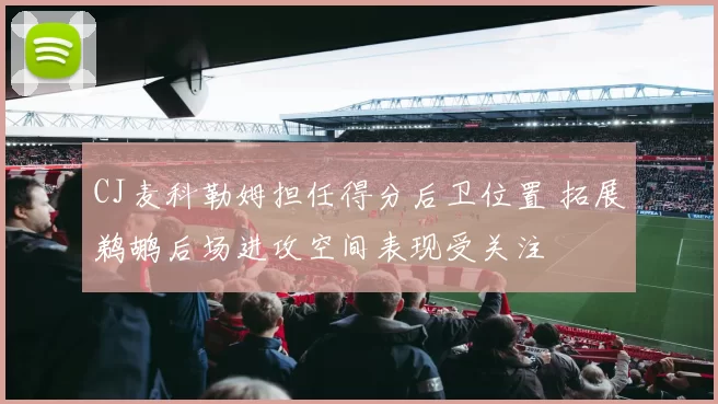 CJ麦科勒姆担任得分后卫位置 拓展鹈鹕后场进攻空间表现受关注
