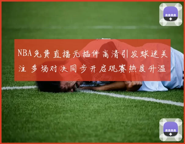 NBA免费直播无插件高清引发球迷关注 多场对决同步开启观赛热度升温