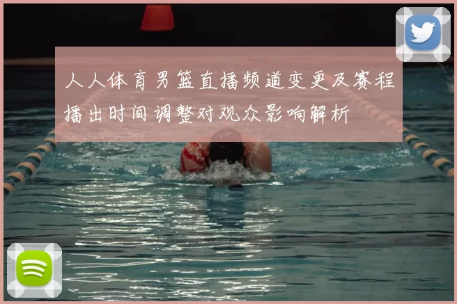 人人体育男篮直播频道变更及赛程播出时间调整对观众影响解析