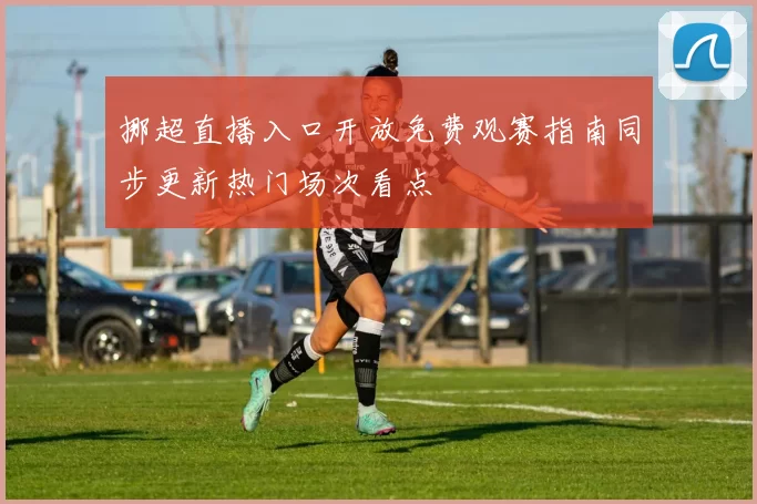 挪超直播入口开放免费观赛指南同步更新热门场次看点