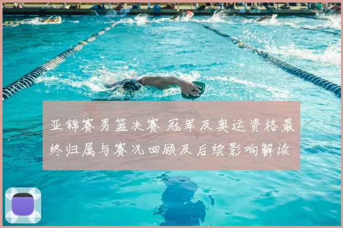 亚锦赛男篮决赛 冠军及奥运资格最终归属与赛况回顾及后续影响解读