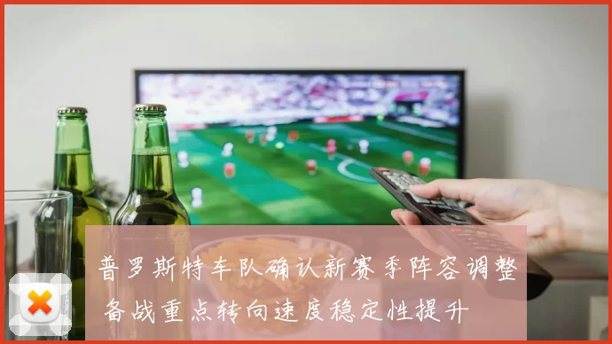 普罗斯特车队确认新赛季阵容调整 备战重点转向速度稳定性提升