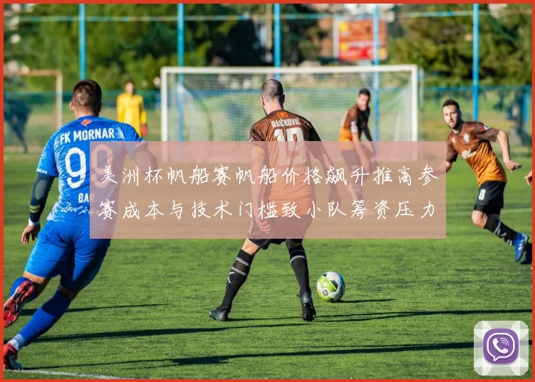 美洲杯帆船赛帆船价格飙升推高参赛成本与技术门槛致小队筹资压力增大