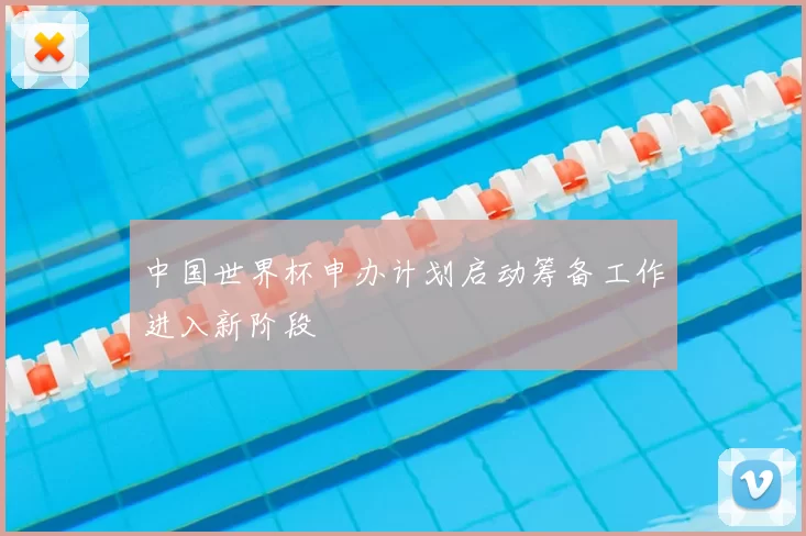中国世界杯申办计划启动筹备工作进入新阶段