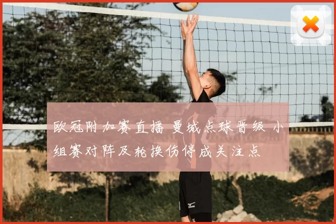 欧冠附加赛直播 曼城点球晋级 小组赛对阵及轮换伤停成关注点
