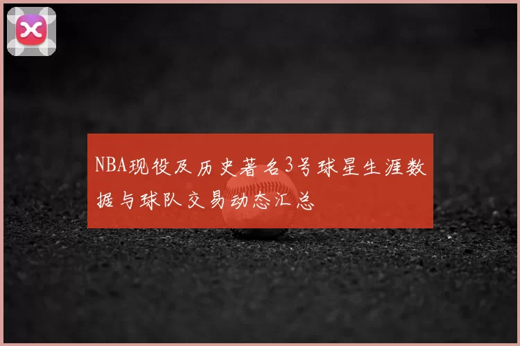 NBA现役及历史著名3号球星生涯数据与球队交易动态汇总