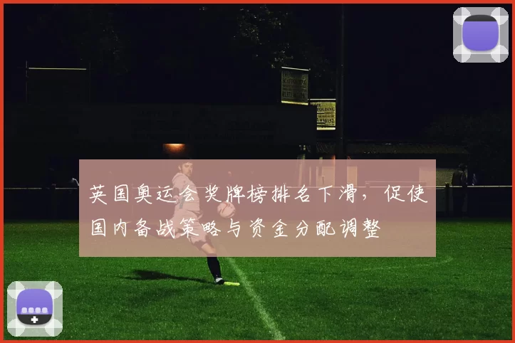 英国奥运会奖牌榜排名下滑，促使国内备战策略与资金分配调整