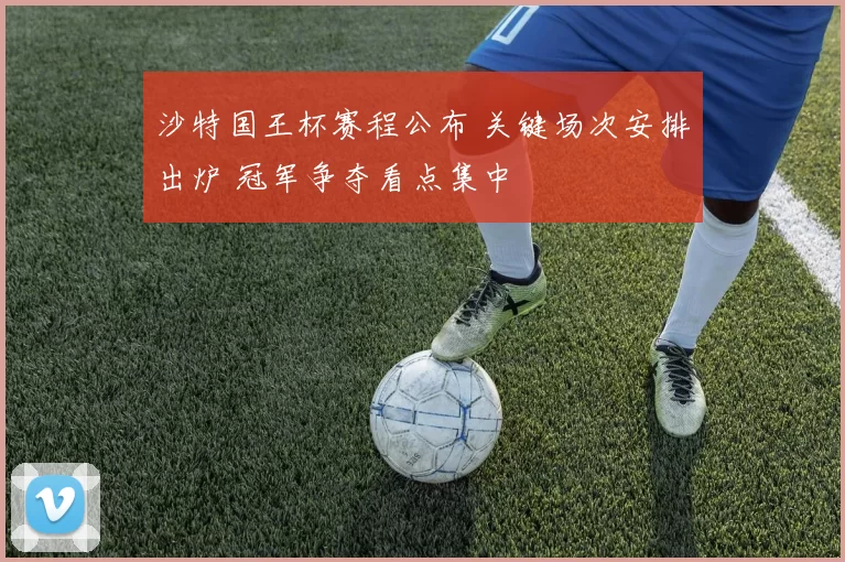 沙特国王杯赛程公布 关键场次安排出炉 冠军争夺看点集中