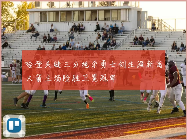哈登关键三分绝杀勇士创生涯新高火箭主场险胜卫冕冠军