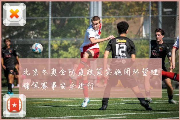 北京冬奥会防疫政策实施闭环管理确保赛事安全进行