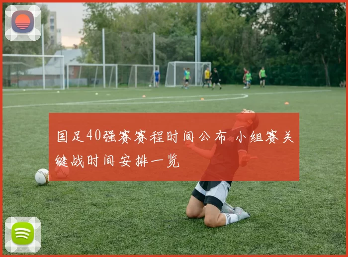 国足40强赛赛程时间公布 小组赛关键战时间安排一览