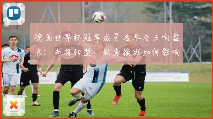 德国世界杯冠军成员名单与去向盘点：老将转型、新秀接班如何影响国家队阵容
