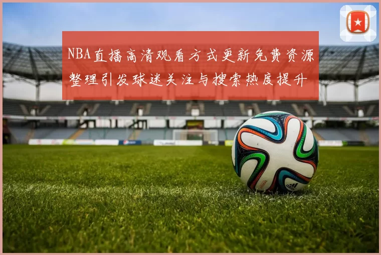 NBA直播高清观看方式更新免费资源整理引发球迷关注与搜索热度提升