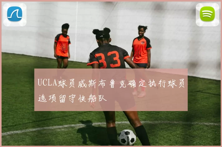 UCLA球员威斯布鲁克确定执行球员选项留守快船队