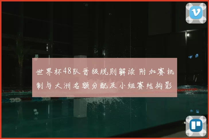 世界杯48队晋级规则解读 附加赛机制与大洲名额分配及小组赛结构影响