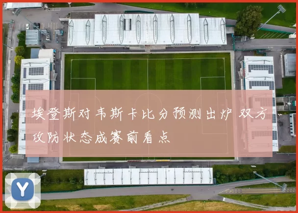 埃登斯对韦斯卡比分预测出炉 双方攻防状态成赛前看点