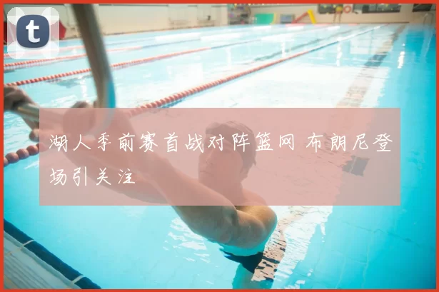 湖人季前赛首战对阵篮网 布朗尼登场引关注