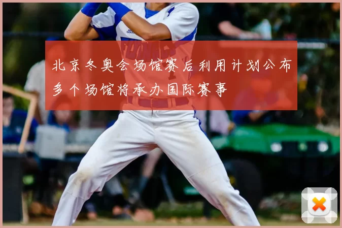 北京冬奥会场馆赛后利用计划公布多个场馆将承办国际赛事