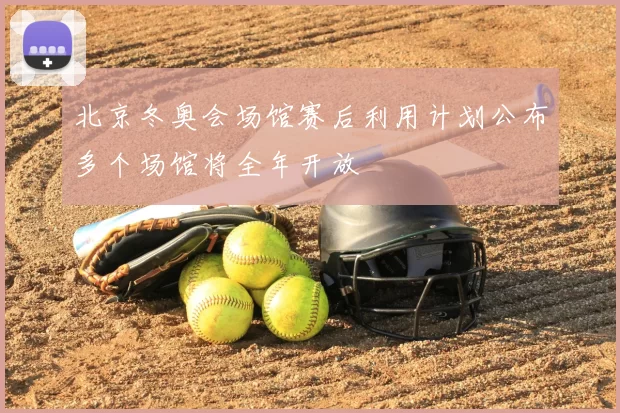 北京冬奥会场馆赛后利用计划公布多个场馆将全年开放