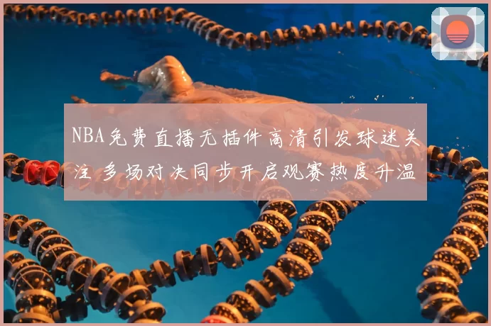 NBA免费直播无插件高清引发球迷关注 多场对决同步开启观赛热度升温