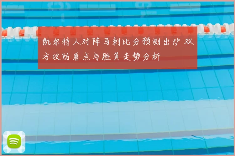 凯尔特人对阵马刺比分预测出炉 双方攻防看点与胜负走势分析
