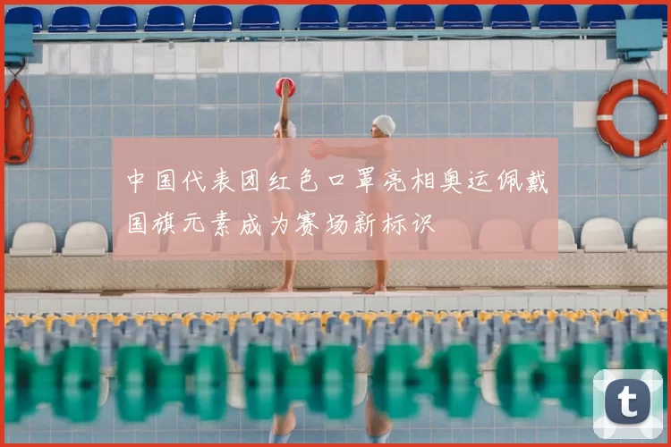 中国代表团红色口罩亮相奥运佩戴国旗元素成为赛场新标识