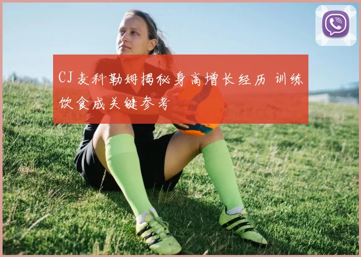 CJ麦科勒姆揭秘身高增长经历 训练饮食成关键参考