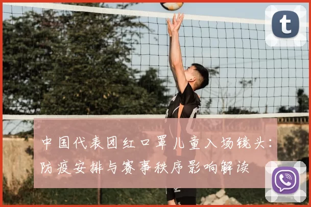 中国代表团红口罩儿童入场镜头：防疫安排与赛事秩序影响解读