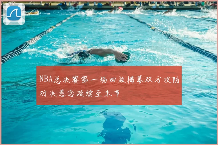 NBA总决赛第一场回放揭幕双方攻防对决悬念延续至末节
