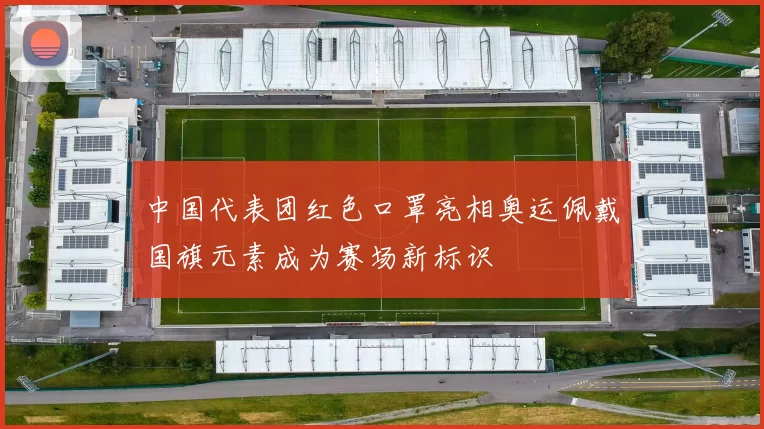 中国代表团红色口罩亮相奥运佩戴国旗元素成为赛场新标识