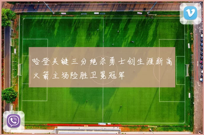 哈登关键三分绝杀勇士创生涯新高火箭主场险胜卫冕冠军